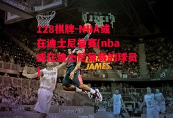 128棋牌-NBA或在迪士尼复赛(nba或在迪士尼复赛的球员)